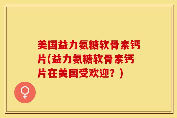 美国益力氨糖软骨素钙片(益力氨糖软骨素钙片在美国受欢迎？)
