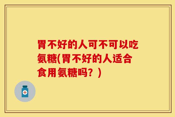 胃不好的人可不可以吃氨糖(胃不好的人适合食用氨糖吗？)