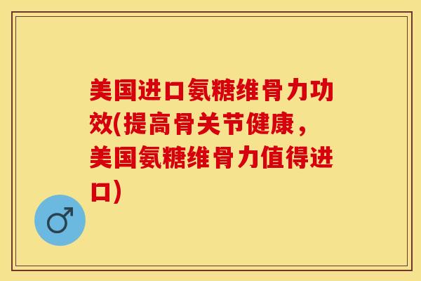 美国进口氨糖维骨力功效(提高骨关节健康，美国氨糖维骨力值得进口)