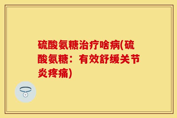硫酸氨糖治疗啥病(硫酸氨糖：有效舒缓关节炎疼痛)