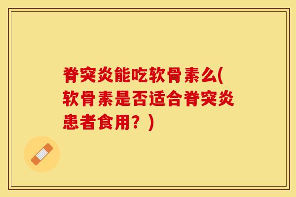 脊突炎能吃软骨素么(软骨素是否适合脊突炎患者食用？)