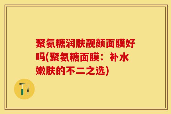 聚氨糖润肤靓颜面膜好吗(聚氨糖面膜：补水嫩肤的不二之选)