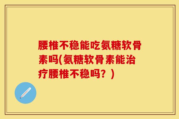 腰椎不稳能吃氨糖软骨素吗(氨糖软骨素能治疗腰椎不稳吗？)