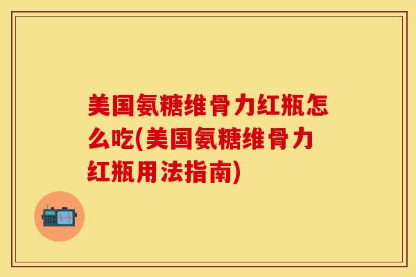 美国氨糖维骨力红瓶怎么吃(美国氨糖维骨力红瓶用法指南)