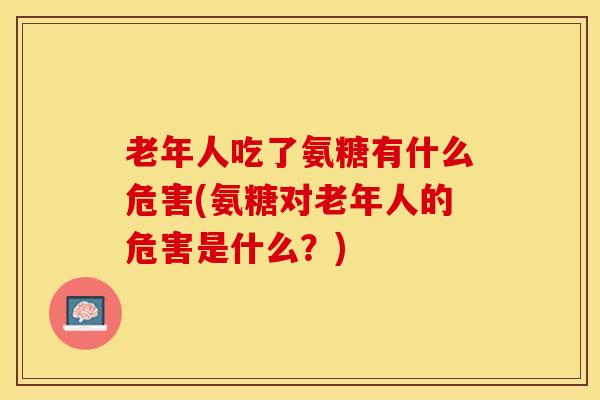 老年人吃了氨糖有什么危害(氨糖对老年人的危害是什么？)