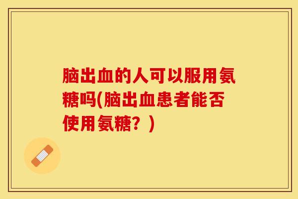 脑出血的人可以服用氨糖吗(脑出血患者能否使用氨糖？)
