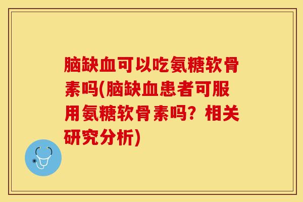 脑缺血可以吃氨糖软骨素吗(脑缺血患者可服用氨糖软骨素吗？相关研究分析)