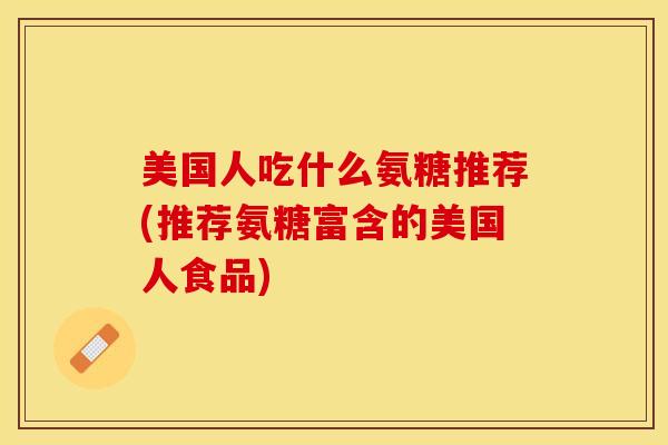 美国人吃什么氨糖推荐(推荐氨糖富含的美国人食品)
