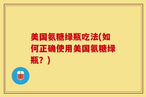 美国氨糖绿瓶吃法(如何正确使用美国氨糖绿瓶？)