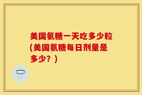 美国氨糖一天吃多少粒(美国氨糖每日剂量是多少?) 美国氨糖一天吃多少粒(美国氨糖每日剂量是多少?)