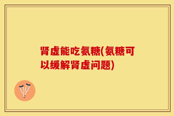 肾虚能吃氨糖(氨糖可以缓解肾虚问题)