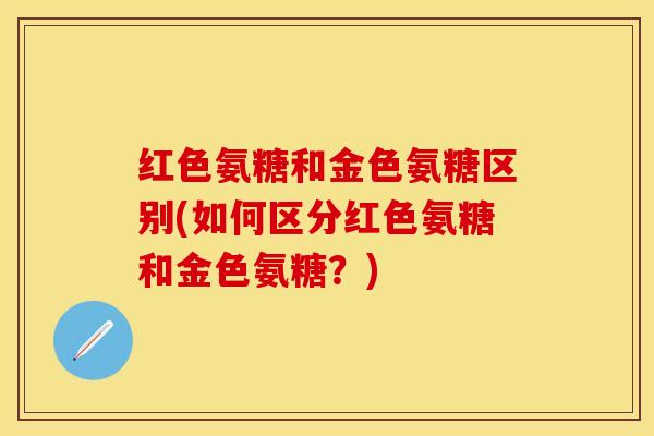 红色氨糖和金色氨糖区别(如何区分红色氨糖和金色氨糖?) 红色氨糖和金色氨糖区别(如何区分红色氨糖和金色氨糖?)