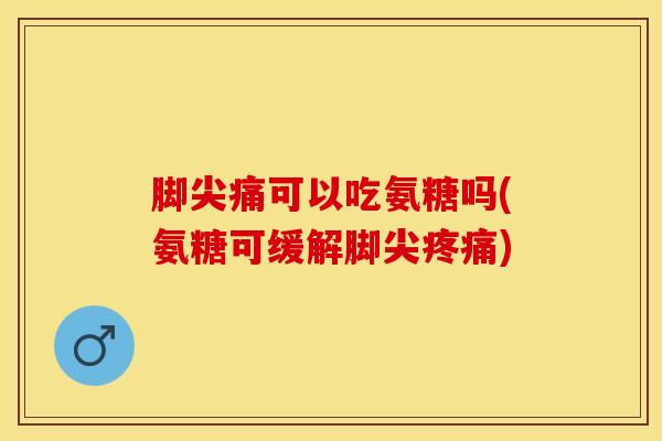 脚尖痛可以吃氨糖吗(氨糖可缓解脚尖) 脚尖痛可以吃氨糖吗(氨糖可缓解脚尖)