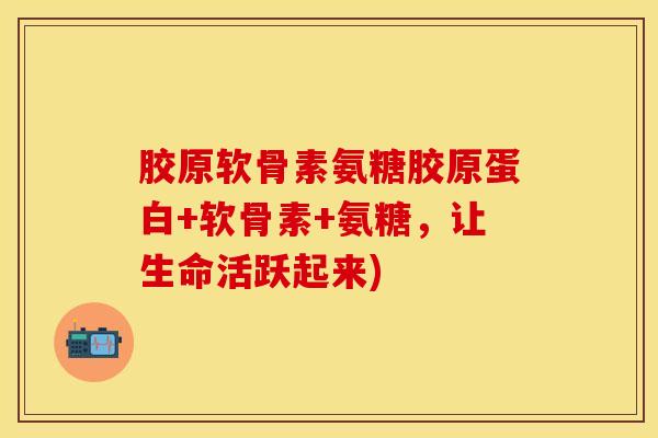 胶原软骨素氨糖胶原蛋白+软骨素+氨糖，让生命活跃起来)