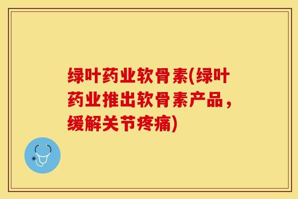绿叶药业软骨素(绿叶药业推出软骨素产品，缓解关节疼痛)