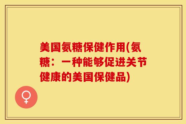 美国氨糖保健作用(氨糖：一种能够促进关节健康的美国保健品)