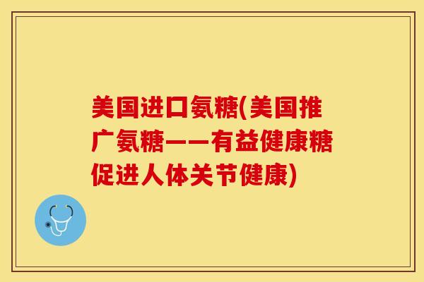 美国进囗氨糖(美国推广氨糖——有益健康糖促进人体关节健康)