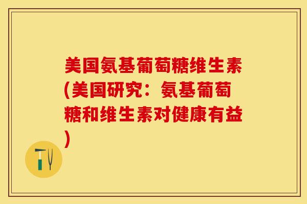 美国氨基葡萄糖维生素(美国研究：氨基葡萄糖和维生素对健康有益)