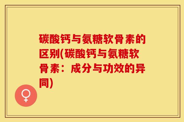 碳酸钙与氨糖软骨素的区别(碳酸钙与氨糖软骨素：成分与功效的异同)