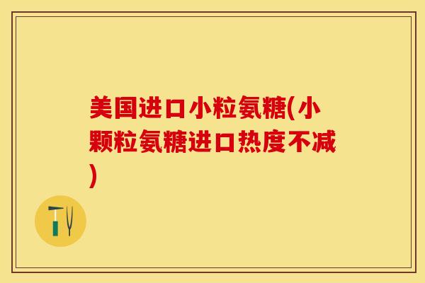 美国进口小粒氨糖(小颗粒氨糖进口热度不减)