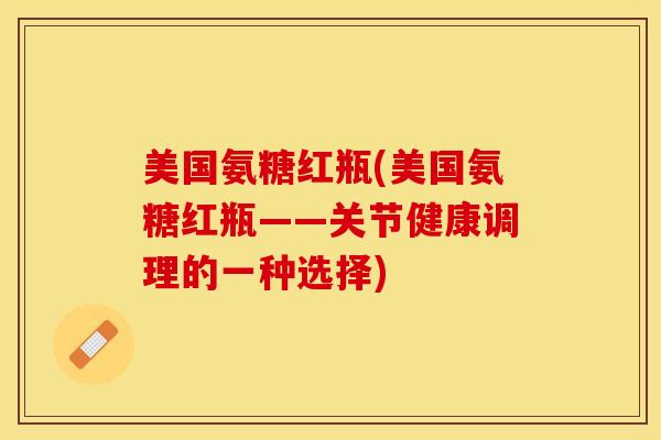 美国氨糖红瓶(美国氨糖红瓶——关节健康调理的一种选择)