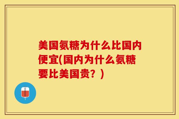 美国氨糖为什么比国内便宜(国内为什么氨糖要比美国贵？)