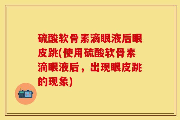 硫酸软骨素滴眼液后眼皮跳(使用硫酸软骨素滴眼液后,出现眼皮跳的现象) 硫酸软骨素滴眼液后眼皮跳(使用硫酸软骨素滴眼液后,出现眼皮跳的现象)
