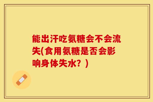 能出汗吃氨糖会不会流失(食用氨糖是否会影响身体失水?) 能出汗吃氨糖会不会流失(食用氨糖是否会影响身体失水?)