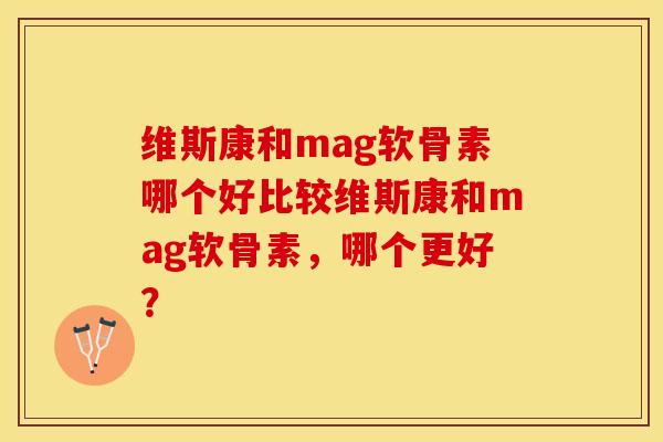 维斯康和mag软骨素哪个好比较维斯康和mag软骨素，哪个更好？