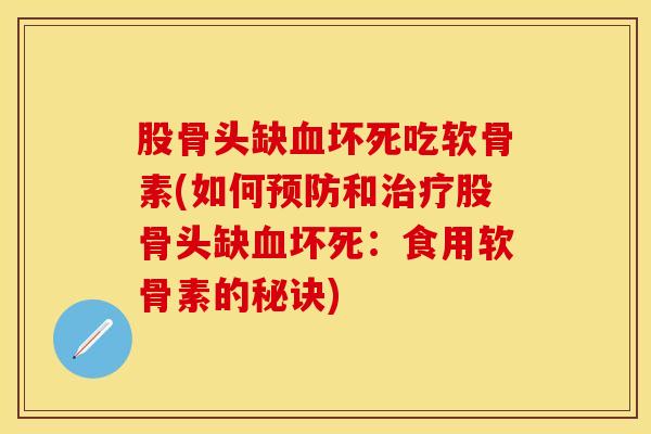股骨头缺血坏死吃软骨素(如何预防和治疗股骨头缺血坏死：食用软骨素的秘诀)