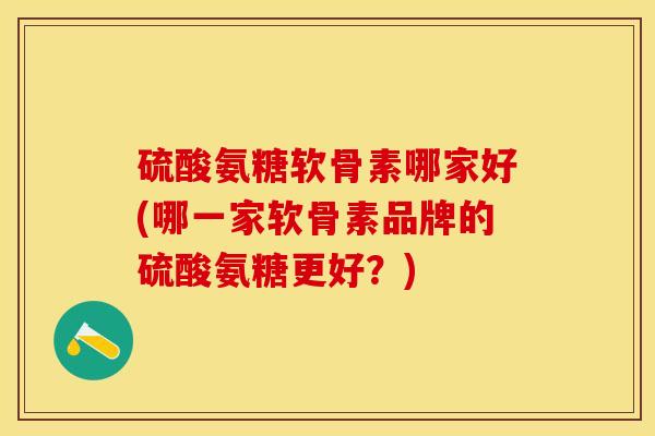 硫酸氨糖软骨素哪家好(哪一家软骨素品牌的硫酸氨糖更好？)