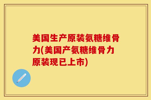 美国生产原装氨糖维骨力(美国产氨糖维骨力原装现已上市)