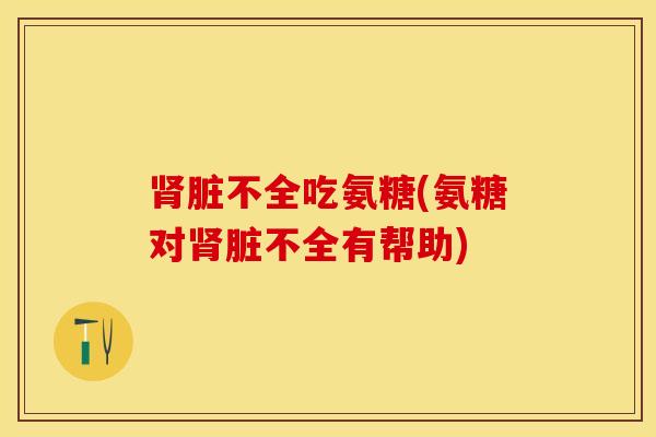 肾脏不全吃氨糖(氨糖对肾脏不全有帮助)