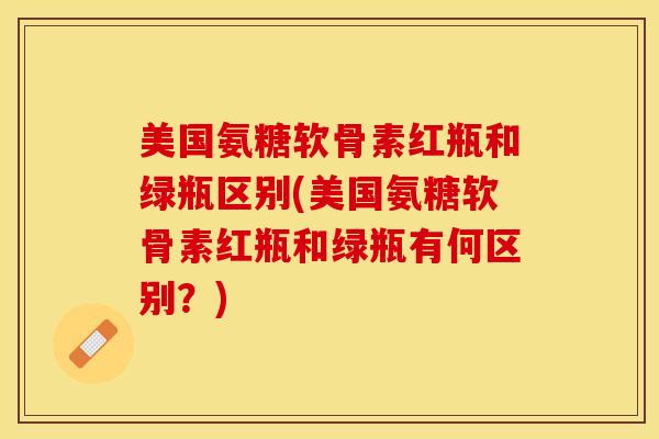 美国氨糖软骨素红瓶和绿瓶区别(美国氨糖软骨素红瓶和绿瓶有何区别？)