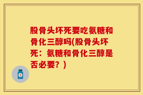股骨头坏死要吃氨糖和骨化三醇吗(股骨头坏死：氨糖和骨化三醇是否必要？)