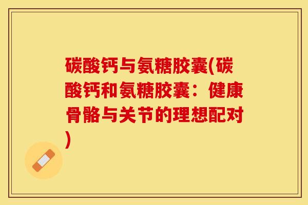 碳酸钙与氨糖胶囊(碳酸钙和氨糖胶囊：健康骨骼与关节的理想配对)