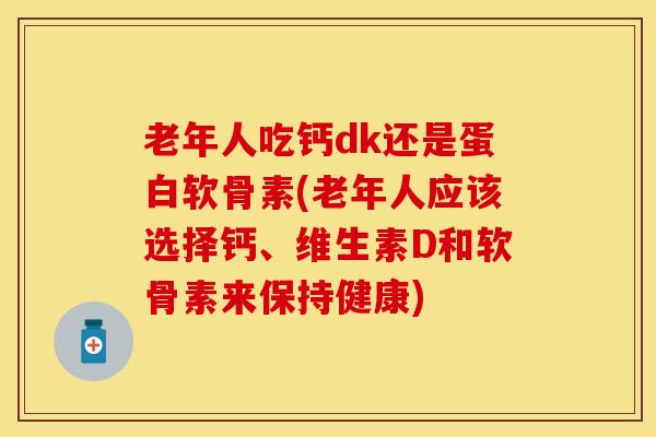 老年人吃钙dk还是蛋白软骨素(老年人应该选择钙、维生素D和软骨素来保持健康)