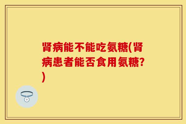 肾病能不能吃氨糖(肾病患者能否食用氨糖？)
