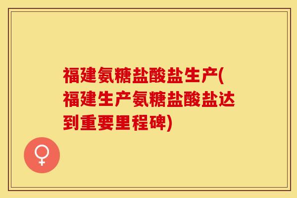 福建氨糖盐酸盐生产(福建生产氨糖盐酸盐达到重要里程碑)