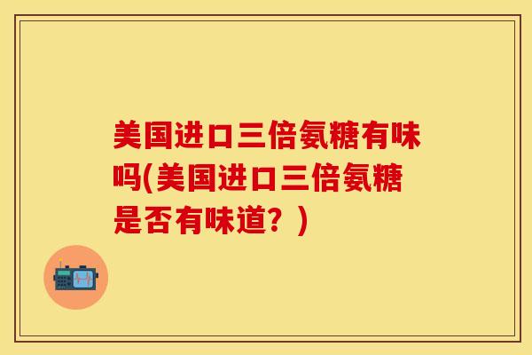 美国进口三倍氨糖有味吗(美国进口三倍氨糖是否有味道？)