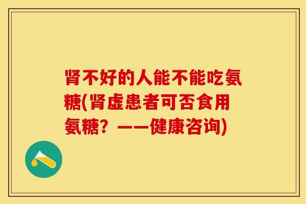 肾不好的人能不能吃氨糖(肾虚患者可否食用氨糖？——健康咨询)