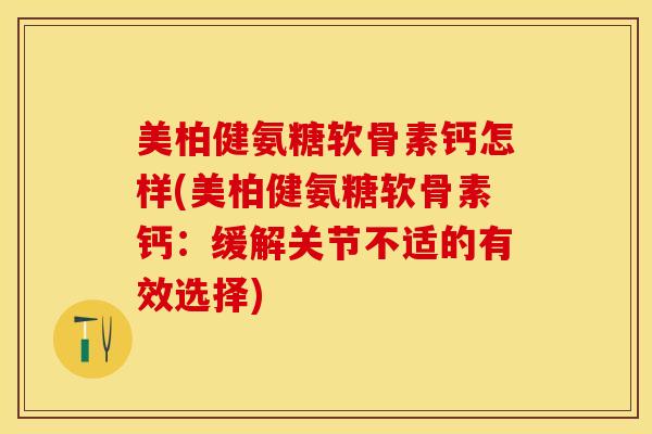 美柏健氨糖软骨素钙怎样(美柏健氨糖软骨素钙：缓解关节不适的有效选择)