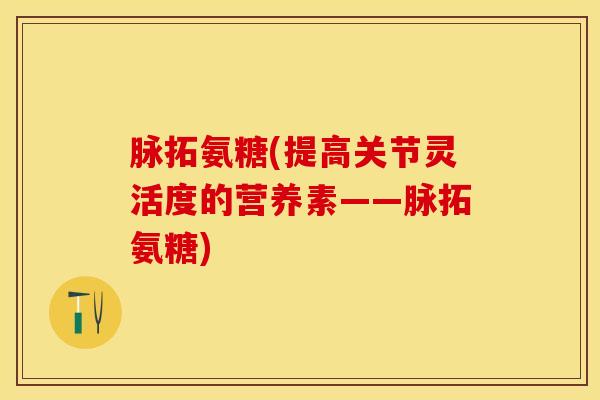 脉拓氨糖(提高关节灵活度的营养素——脉拓氨糖)