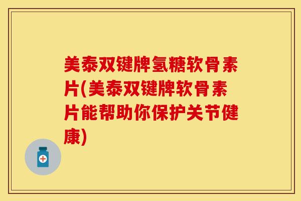 美泰双键牌氢糖软骨素片(美泰双键牌软骨素片能帮助你保护关节健康)