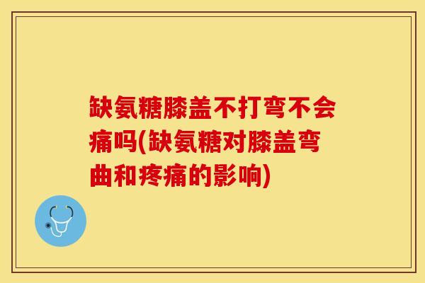 缺氨糖膝盖不打弯不会痛吗(缺氨糖对膝盖弯曲和疼痛的影响)