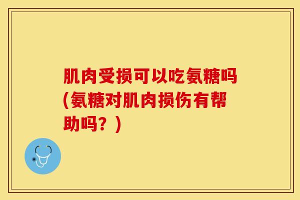 肌肉受损可以吃氨糖吗(氨糖对肌肉损伤有帮助吗?) 肌肉受损可以吃氨糖吗(氨糖对肌肉损伤有帮助吗?)