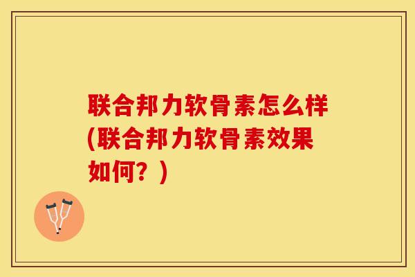 联合邦力软骨素怎么样(联合邦力软骨素效果如何？)