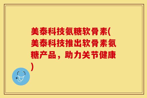 美泰科技氨糖软骨素(美泰科技推出软骨素氨糖产品,助力关节健康) 美泰科技氨糖软骨素(美泰科技推出软骨素氨糖产品,助力关节健康)