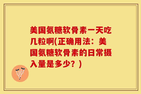 美国氨糖软骨素一天吃几粒啊(正确用法：美国氨糖软骨素的日常摄入量是多少？)