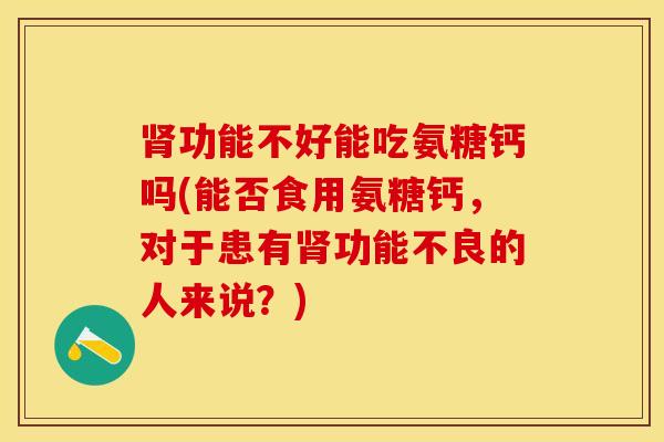 肾功能不好能吃氨糖钙吗(能否食用氨糖钙，对于患有肾功能不良的人来说？)